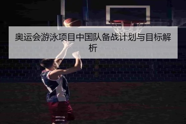 奥运会游泳项目中国队备战计划与目标解析