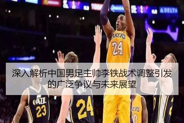 深入解析中国男足主帅李铁战术调整引发的广泛争议与未来展望